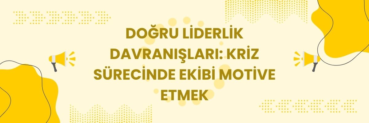 Doğru Liderlik Davranışları: Kriz Sürecinde Ekibi Motive Etmek