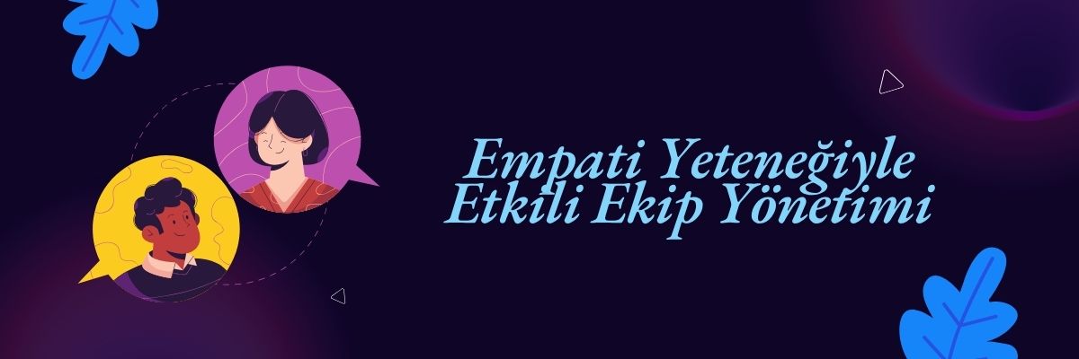 Empati Yeteneğiyle Etkili Ekip Yönetimi