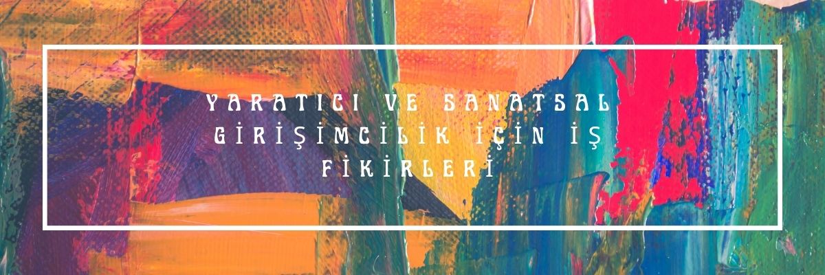Yaratıcı ve Sanatsal Girişimcilik için İş Fikirleri